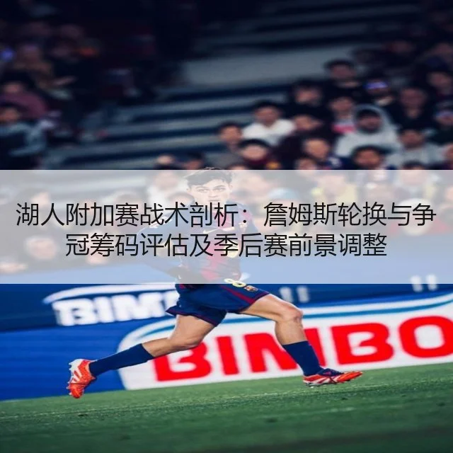 湖人附加赛战术剖析：詹姆斯轮换与争冠筹码评估及季后赛前景调整 - Tencent Sports